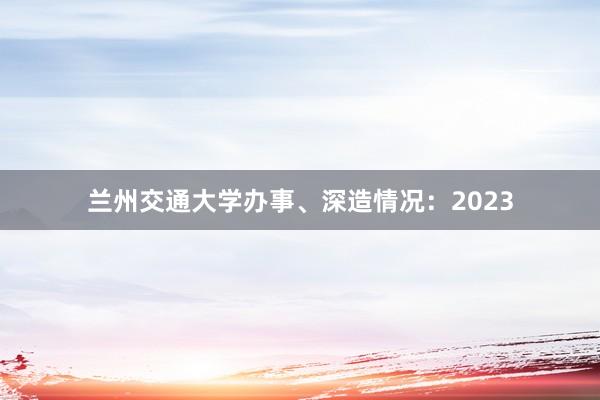 兰州交通大学办事、深造情况：2023