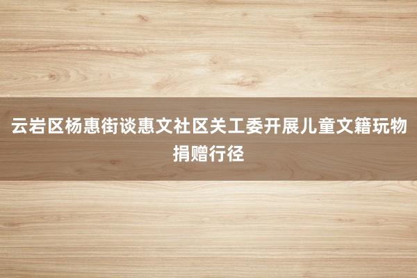 云岩区杨惠街谈惠文社区关工委开展儿童文籍玩物捐赠行径