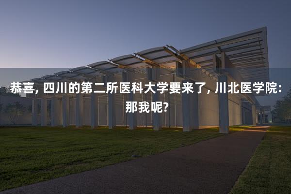 恭喜, 四川的第二所医科大学要来了, 川北医学院: 那我呢?