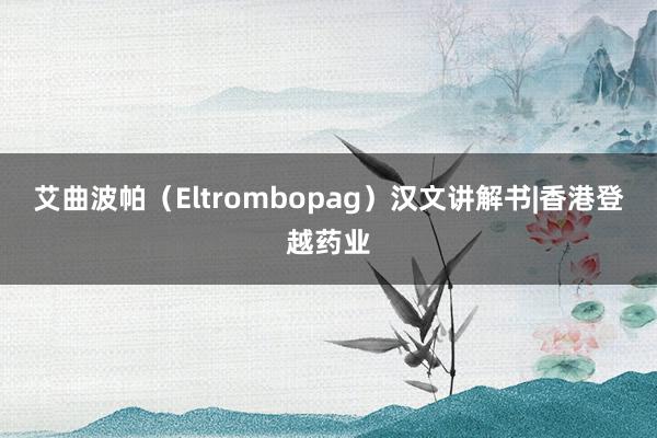 艾曲波帕（Eltrombopag）汉文讲解书|香港登越药业