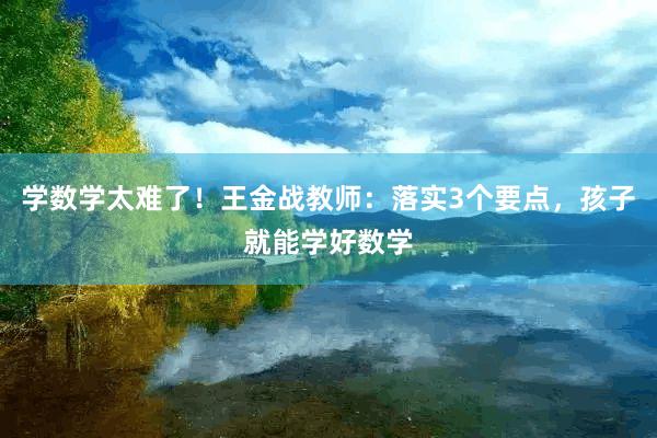 学数学太难了！王金战教师：落实3个要点，孩子就能学好数学