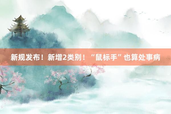 新规发布！新增2类别！“鼠标手”也算处事病