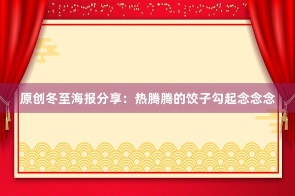 原创冬至海报分享：热腾腾的饺子勾起念念念