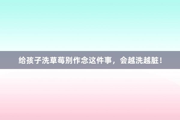 给孩子洗草莓别作念这件事，会越洗越脏！