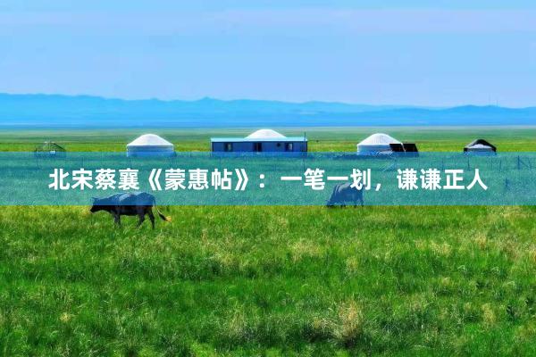 北宋蔡襄《蒙惠帖》：一笔一划，谦谦正人